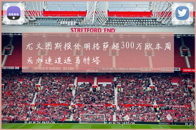 尤文图斯报价明格萨超300万欧本周或加速追逐马特塔