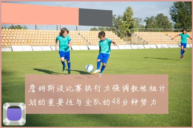 詹姆斯谈比赛执行力强调教练组计划的重要性与全队的48分钟努力