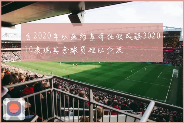 自2020年以来约基奇独领风骚302010表现其余球员难以企及