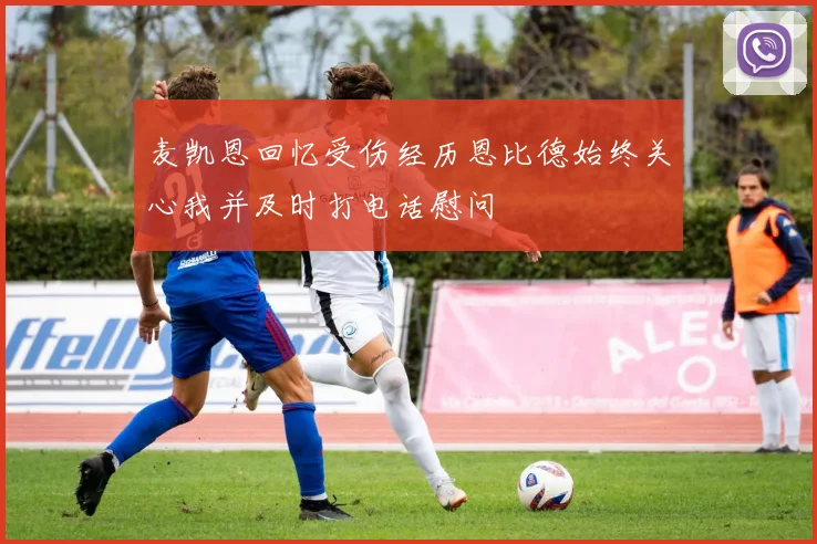 麦凯恩回忆受伤经历恩比德始终关心我并及时打电话慰问
