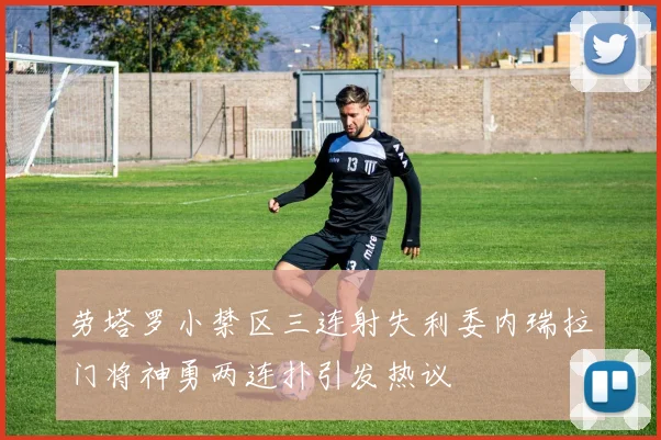 劳塔罗小禁区三连射失利委内瑞拉门将神勇两连扑引发热议