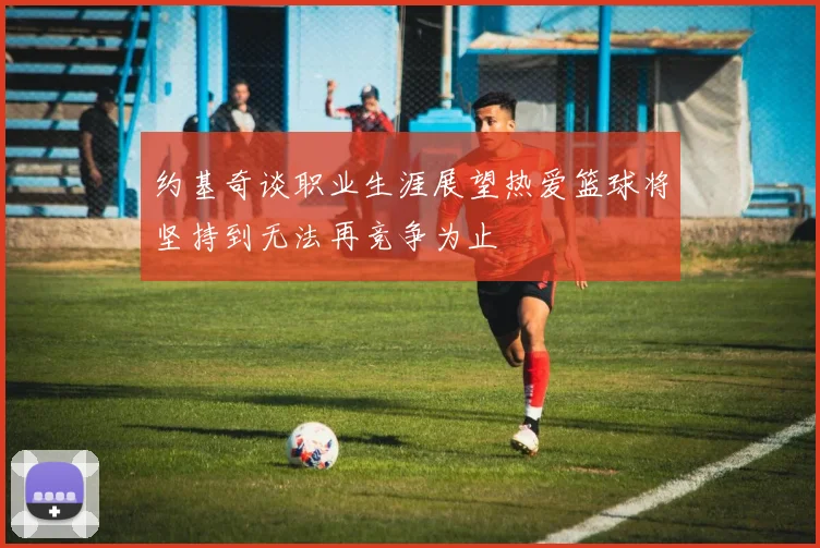 约基奇谈职业生涯展望热爱篮球将坚持到无法再竞争为止