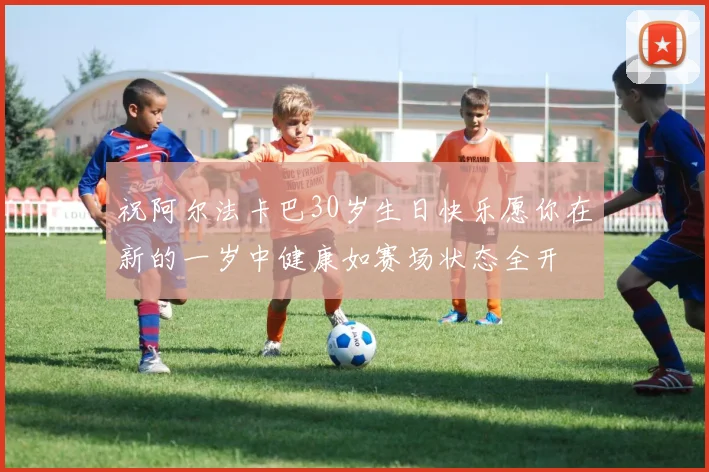 祝阿尔法卡巴30岁生日快乐愿你在新的一岁中健康如赛场状态全开