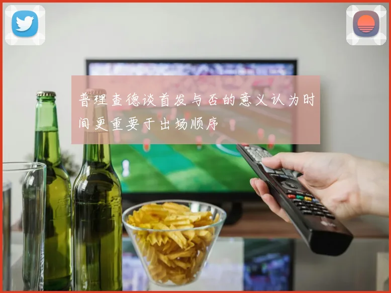 普理查德谈首发与否的意义认为时间更重要于出场顺序