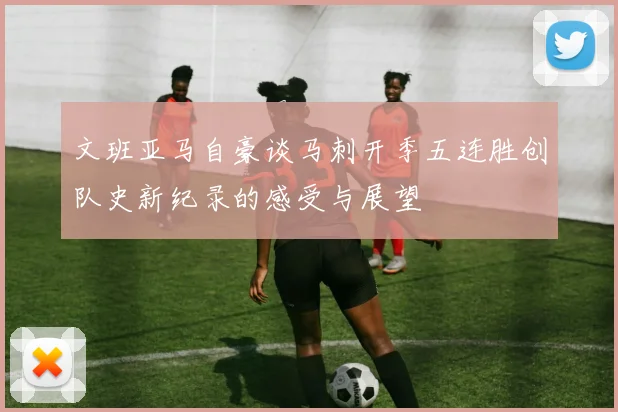 文班亚马自豪谈马刺开季五连胜创队史新纪录的感受与展望
