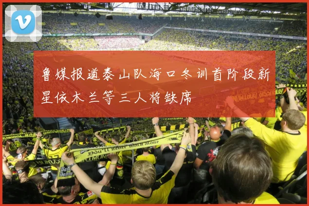 鲁媒报道泰山队海口冬训首阶段新星依木兰等三人将缺席