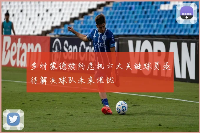 多特蒙德续约危机六大关键球员亟待解决球队未来堪忧