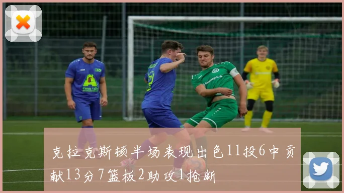 克拉克斯顿半场表现出色11投6中贡献13分7篮板2助攻1抢断
