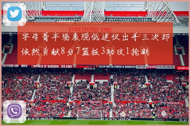 字母哥半场表现低迷仅出手三次却依然贡献8分7篮板3助攻1抢断