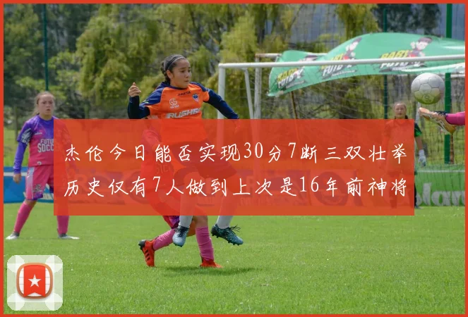 杰伦今日能否实现30分7断三双壮举历史仅有7人做到上次是16年前神将盖帽上双