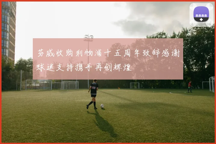 芬威收购利物浦十五周年致辞感谢球迷支持携手再创辉煌