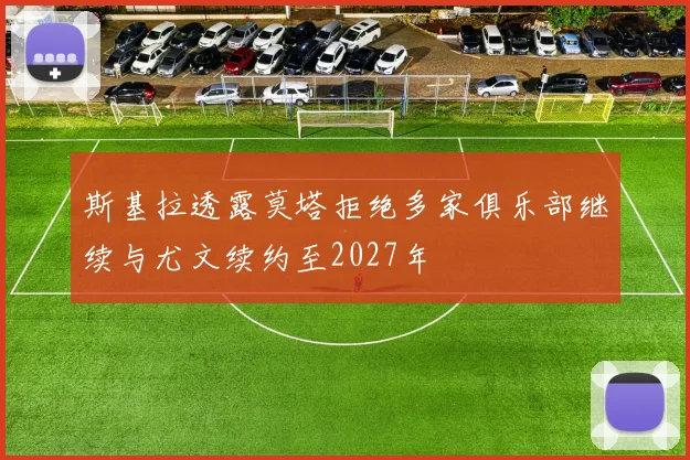 斯基拉透露莫塔拒绝多家俱乐部继续与尤文续约至2027年