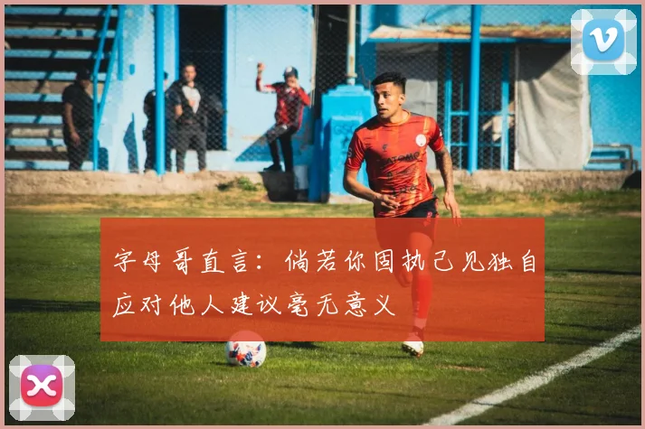 字母哥直言：倘若你固执己见独自应对他人建议毫无意义