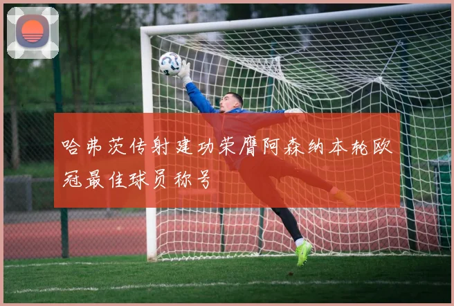 哈弗茨传射建功荣膺阿森纳本轮欧冠最佳球员称号