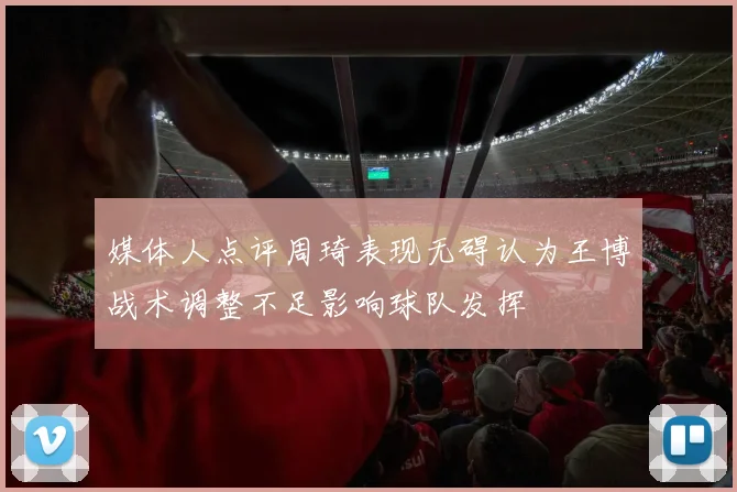 媒体人点评周琦表现无碍认为王博战术调整不足影响球队发挥