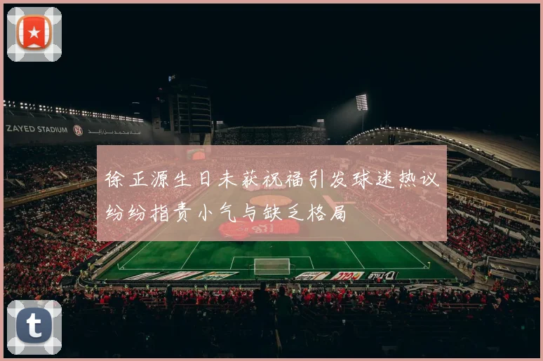 徐正源生日未获祝福引发球迷热议纷纷指责小气与缺乏格局