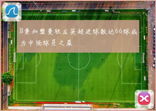 B费加盟曼联后英超进球数达66球成为中场球员之最