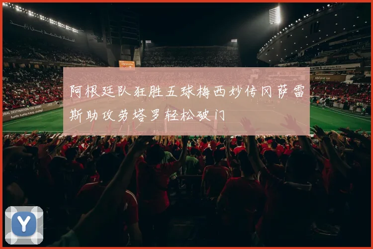 阿根廷队狂胜五球梅西妙传冈萨雷斯助攻劳塔罗轻松破门