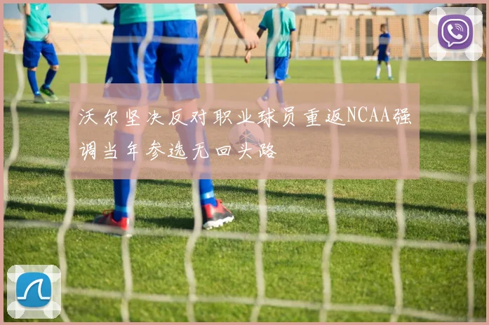 沃尔坚决反对职业球员重返NCAA强调当年参选无回头路