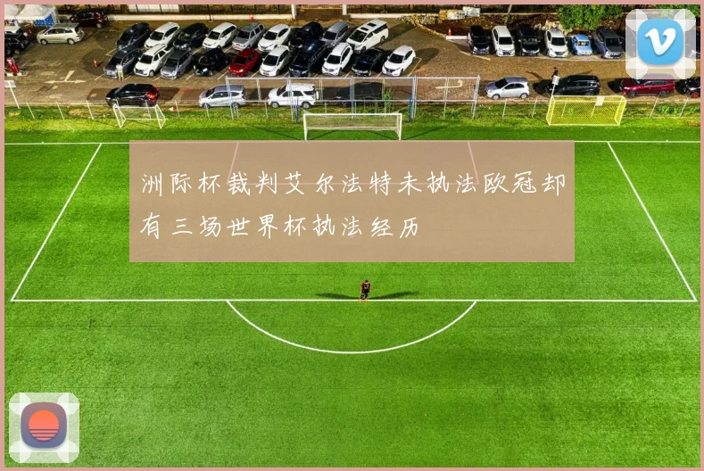 洲际杯裁判艾尔法特未执法欧冠却有三场世界杯执法经历