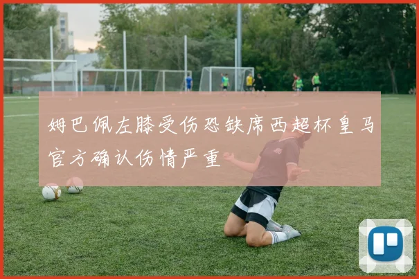姆巴佩左膝受伤恐缺席西超杯皇马官方确认伤情严重