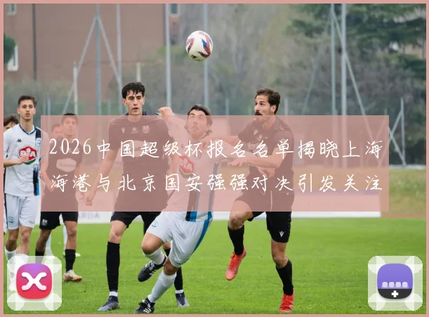 2026中国超级杯报名名单揭晓上海海港与北京国安强强对决引发关注