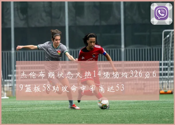 杰伦布朗状态火热14场场均326分69篮板58助攻命中率高达53