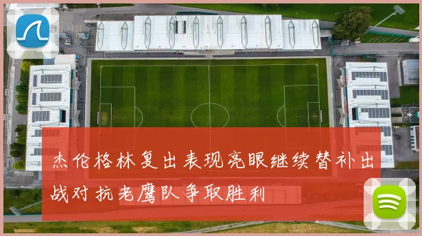 杰伦格林复出表现亮眼继续替补出战对抗老鹰队争取胜利