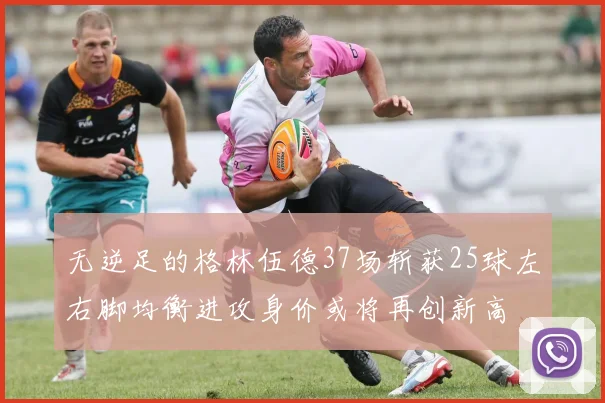 无逆足的格林伍德37场斩获25球左右脚均衡进攻身价或将再创新高