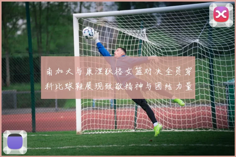南加大与康涅狄格女篮对决全员穿科比球鞋展现致敬精神与团结力量