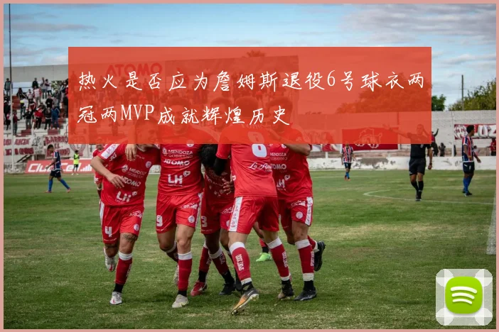 热火是否应为詹姆斯退役6号球衣两冠两MVP成就辉煌历史