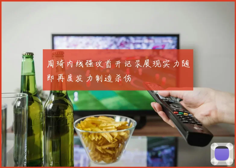 周琦内线强攻首开记录展现实力随即再度发力制造杀伤