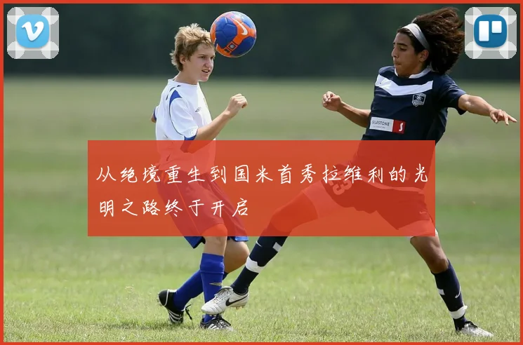 从绝境重生到国米首秀拉维利的光明之路终于开启