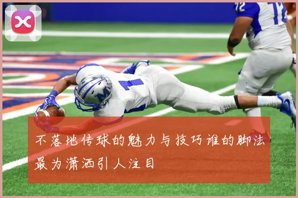 不落地传球的魅力与技巧谁的脚法最为潇洒引人注目