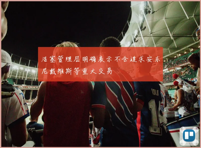 活塞管理层明确表示不会追求安东尼戴维斯等重大交易