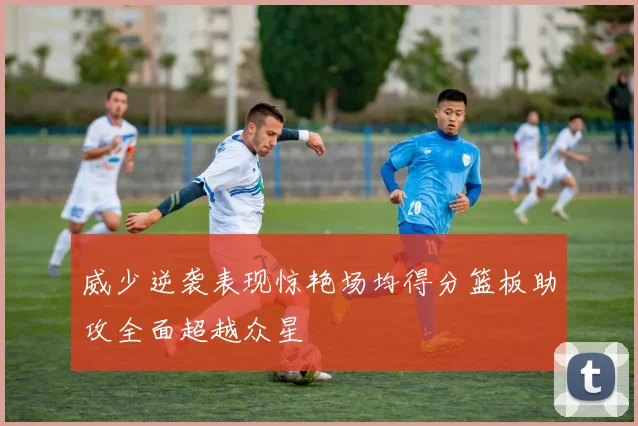 威少逆袭表现惊艳场均得分篮板助攻全面超越众星