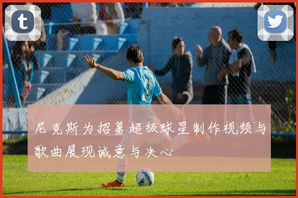 尼克斯为招募超级球星制作视频与歌曲展现诚意与决心