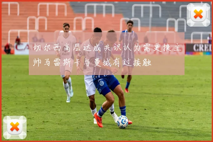 切尔西高层达成共识认为需更换主帅马雷斯卡与曼城有过接触