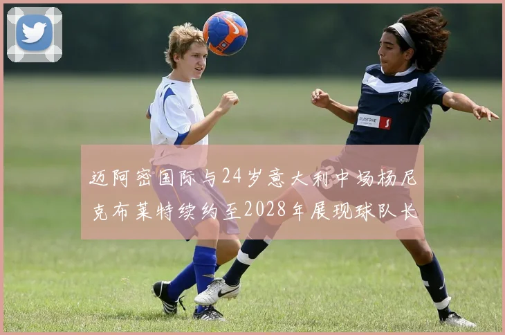 迈阿密国际与24岁意大利中场杨尼克布莱特续约至2028年展现球队长远规划