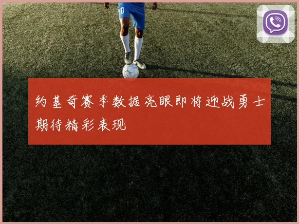 约基奇赛季数据亮眼即将迎战勇士期待精彩表现