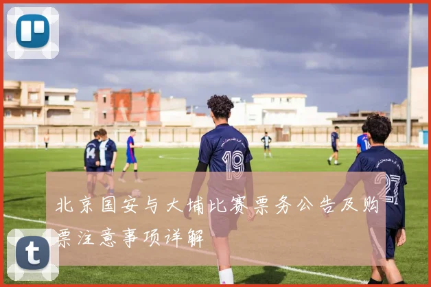 北京国安与大埔比赛票务公告及购票注意事项详解