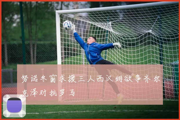 努诺冬窗求援三人西汉姆欲争齐尔克泽对抗罗马