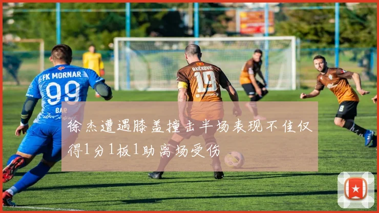 徐杰遭遇膝盖撞击半场表现不佳仅得1分1板1助离场受伤