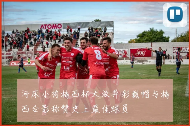 河床小将梅西杯大放异彩戴帽与梅西合影称赞史上最佳球员