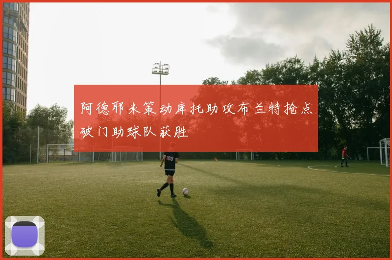 阿德耶米策动库托助攻布兰特抢点破门助球队获胜