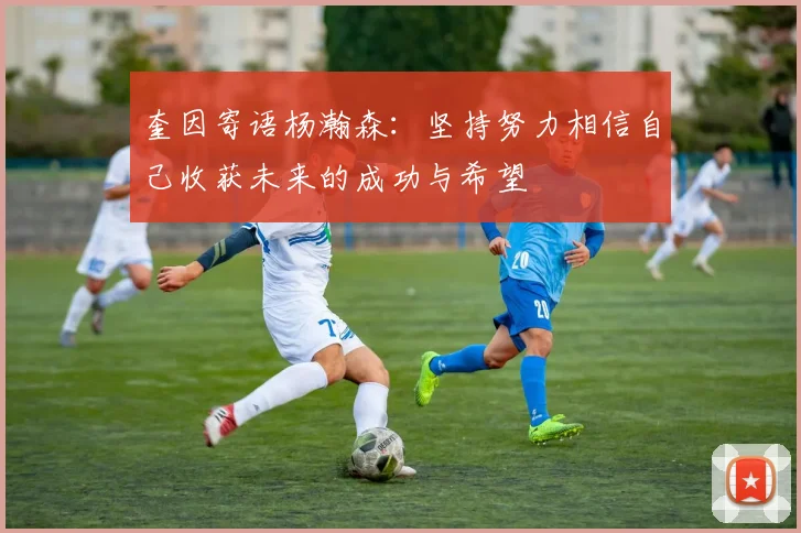 奎因寄语杨瀚森：坚持努力相信自己收获未来的成功与希望