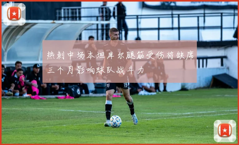 热刺中场本坦库尔腿筋受伤将缺席三个月影响球队战斗力