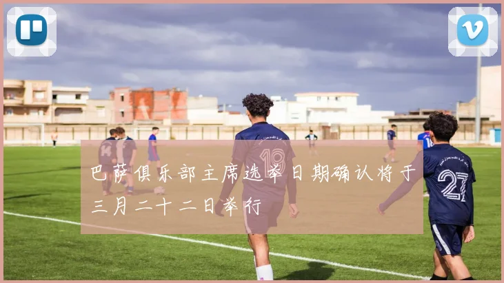 巴萨俱乐部主席选举日期确认将于三月二十二日举行