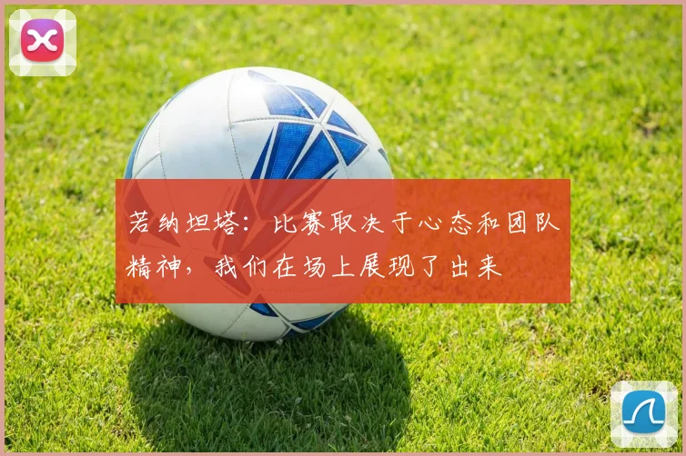 若纳坦塔：比赛取决于心态和团队精神，我们在场上展现了出来