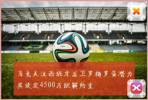 马竞关注西班牙后卫罗梅罗黄潜为其设定4500万欧解约金